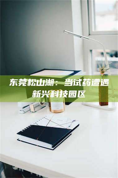 东莞松山湖：当试药遭遇新兴科技园区 第1张
